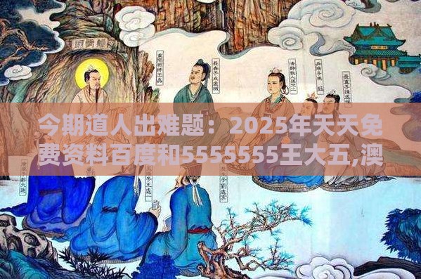 今期道人出难题：2025年天天免费资料百度和5555555王大五,澳门管家婆100精准香港谜题答案和规避伪假宣传局-闭环剖析、专家解读解释与落实