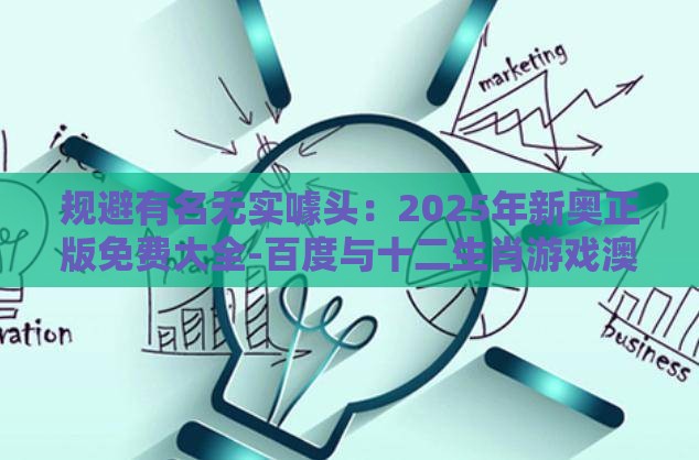 规避有名无实噱头：2025年新奥正版免费大全-百度与十二生肖游戏澳门准确,数字释义、解释与落实-警惕虚假诱导危害