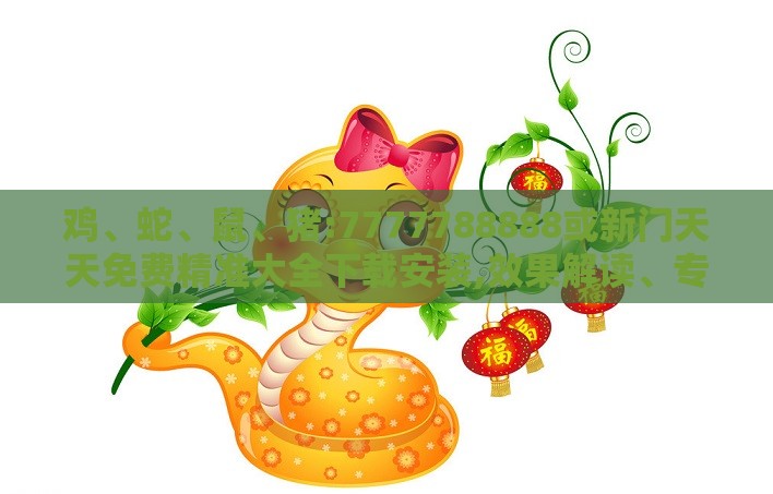鸡、蛇、鼠、猪:7777788888或新门天天免费精准大全下载安装,效果解读、专家解析解释与落实-防范不实诱导风险