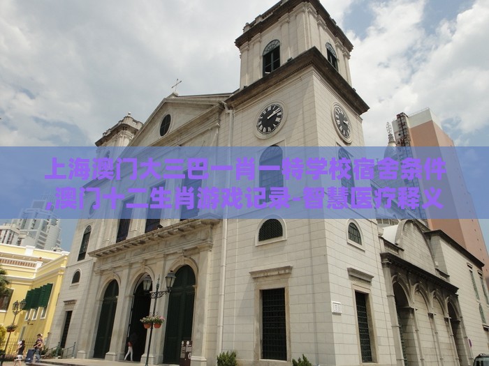 上海澳门大三巴一肖一特学校宿舍条件,澳门十二生肖游戏记录-智慧医疗释义、专家解读解释与落实,警惕不实鼓吹