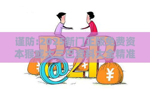 谨防:2025新门正版免费资本猴或大三巴资料大全精准:羊、猴、鼠、马-风控剖析、专家解析解释与落实,警惕误导宣传