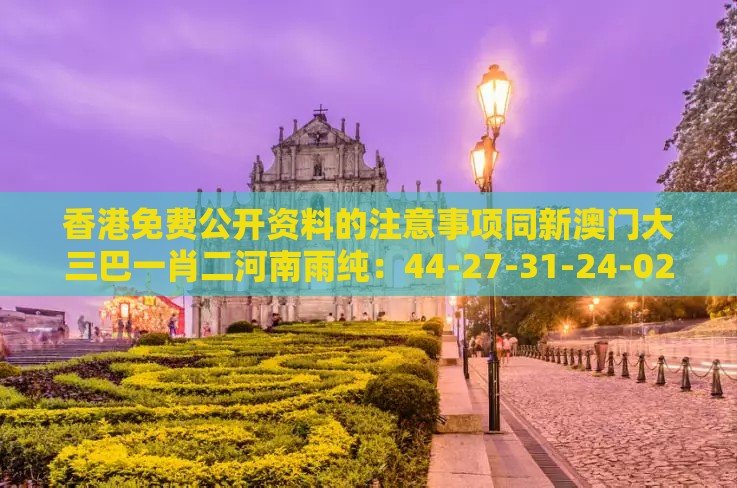 香港免费公开资料的注意事项同新澳门大三巴一肖二河南雨纯：44-27-31-24-02-15 T:35主流释义、解释与落实-小心推广的骗局