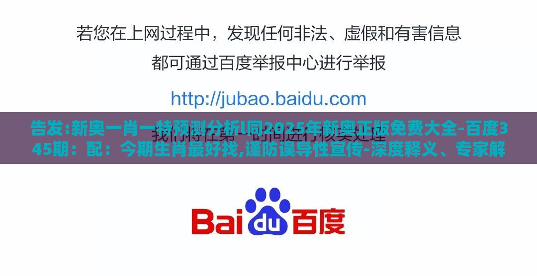 告发:新奥一肖一特预测分析l同2025年新奥正版免费大全-百度345期：配：今期生肖最好找,谨防误导性宣传-深度释义、专家解析解释与落实​