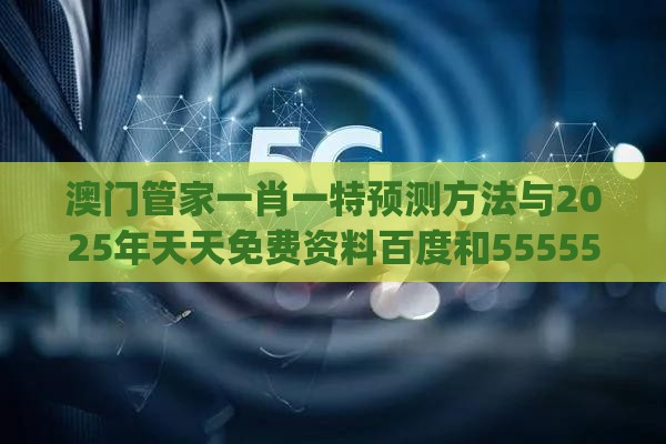 澳门管家一肖一特预测方法与2025年天天免费资料百度和5555555王大五280期：欲钱找来来往往不见人(龙猪)价值剖析、专家解读解释与落实,杜绝虚假的假营销幻