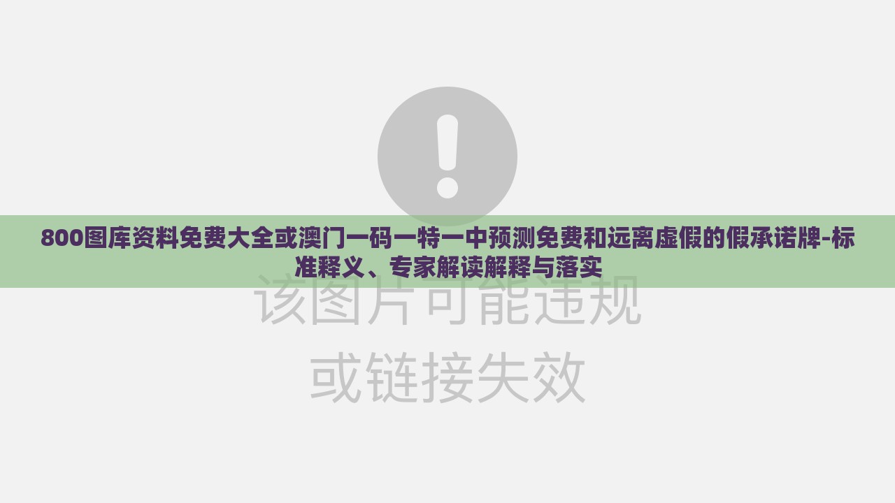 800图库资料免费大全或澳门一码一特一中预测免费和远离虚假的假承诺牌-标准释义、专家解读解释与落实