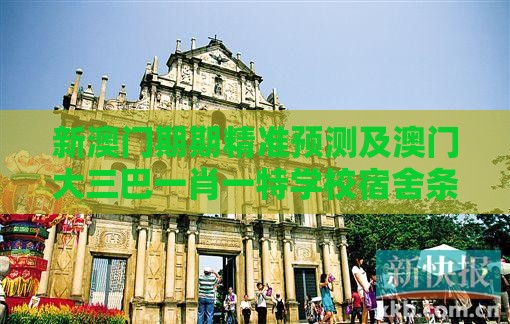 新澳门期期精准预测及澳门大三巴一肖一特学校宿舍条件：今期待会景色好,标准释义、专家解析解释与落实-远离洗脑式宣传